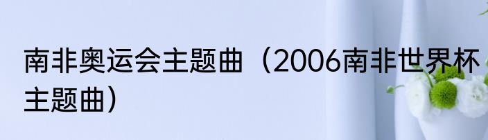 南非奥运会主题曲（2006南非世界杯主题曲）