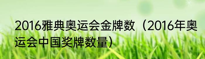 2016雅典奥运会金牌数（2016年奥运会中国奖牌数量）