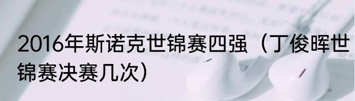 2016年斯诺克世锦赛四强（丁俊晖世锦赛决赛几次）