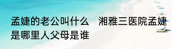 孟婕的老公叫什么   湘雅三医院孟婕是哪里人父母是谁