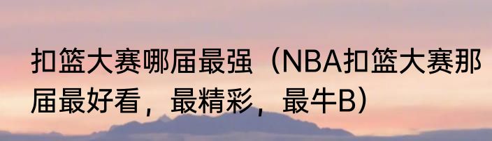 扣篮大赛哪届最强（NBA扣篮大赛那届最好看，最精彩，最牛B）