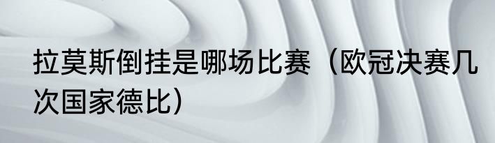 拉莫斯倒挂是哪场比赛（欧冠决赛几次国家德比）