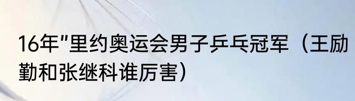16年”里约奥运会男子乒乓冠军（王励勤和张继科谁厉害）
