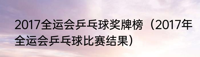2017全运会乒乓球奖牌榜（2017年全运会乒乓球比赛结果）