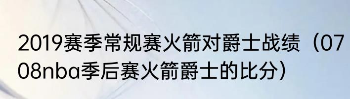 2019赛季常规赛火箭对爵士战绩（0708nba季后赛火箭爵士的比分）
