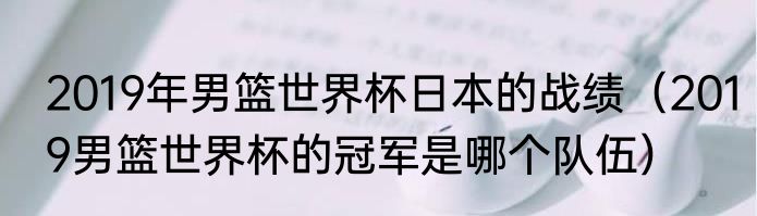 2019年男篮世界杯日本的战绩（2019男篮世界杯的冠军是哪个队伍）