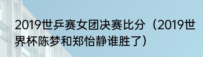 2019世乒赛女团决赛比分（2019世界杯陈梦和郑怡静谁胜了）
