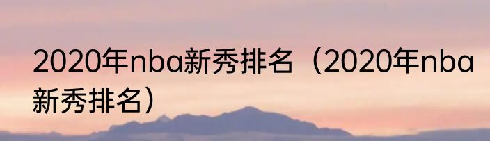 2020年nba新秀排名（2020年nba新秀排名）