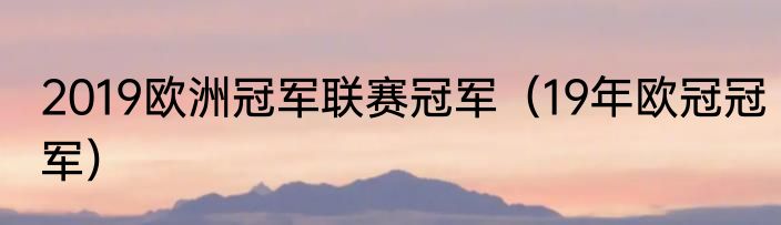 2019欧洲冠军联赛冠军（19年欧冠冠军）