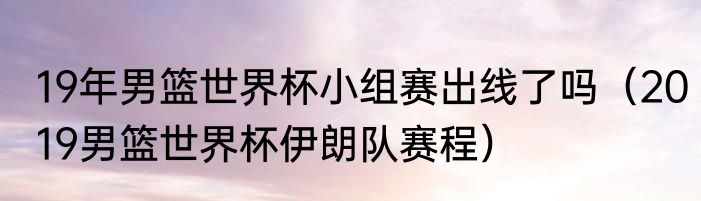 19年男篮世界杯小组赛出线了吗（2019男篮世界杯伊朗队赛程）