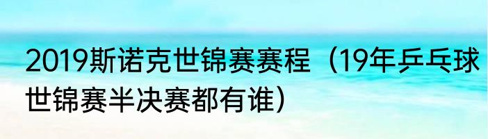 2019斯诺克世锦赛赛程（19年乒乓球世锦赛半决赛都有谁）