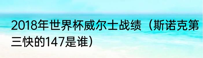2018年世界杯威尔士战绩（斯诺克第三快的147是谁）