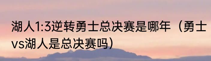 湖人1:3逆转勇士总决赛是哪年（勇士vs湖人是总决赛吗）