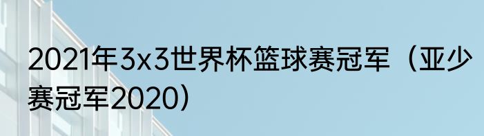 2021年3x3世界杯篮球赛冠军（亚少赛冠军2020）