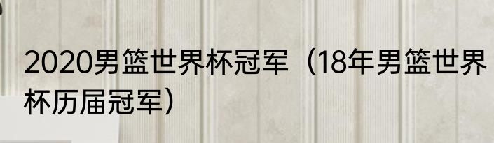 2020男篮世界杯冠军（18年男篮世界杯历届冠军）