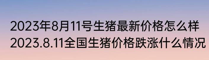 2023年8月11号生猪最新价格怎么样 2023.8.11全国生猪价格跌涨什么情况
