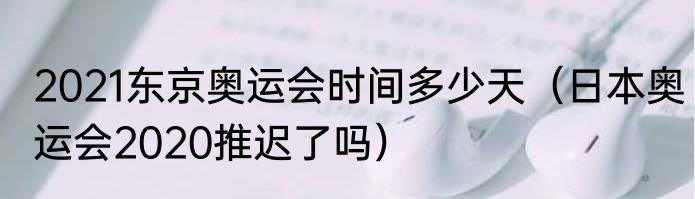 2021东京奥运会时间多少天（日本奥运会2020推迟了吗）