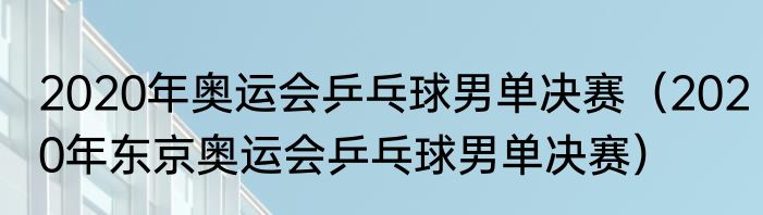 2020年奥运会乒乓球男单决赛（2020年东京奥运会乒乓球男单决赛）