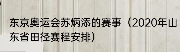 东京奥运会苏炳添的赛事（2020年山东省田径赛程安排）