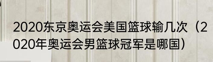 2020东京奥运会美国篮球输几次（2020年奥运会男篮球冠军是哪国）