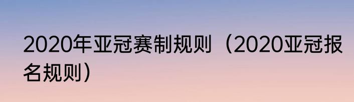 2020年亚冠赛制规则（2020亚冠报名规则）