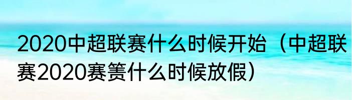 2020中超联赛什么时候开始（中超联赛2020赛箦什么时候放假）