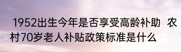  1952出生今年是否享受高龄补助  农村70岁老人补贴政策标准是什么