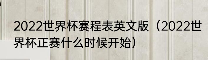 2022世界杯赛程表英文版（2022世界杯正赛什么时候开始）