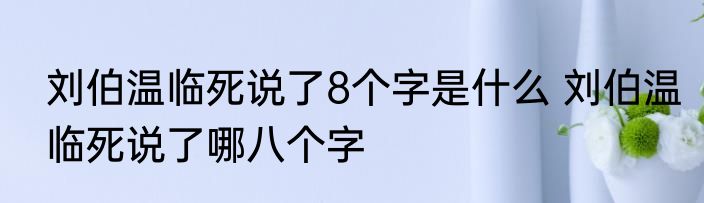 刘伯温临死说了8个字是什么 刘伯温临死说了哪八个字