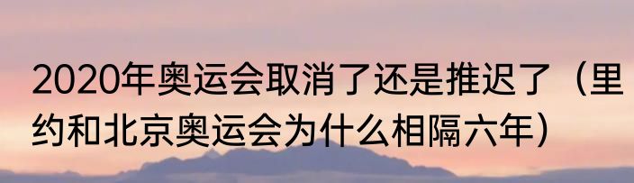 2020年奥运会取消了还是推迟了（里约和北京奥运会为什么相隔六年）