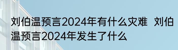 刘伯温预言2024年有什么灾难  刘伯温预言2024年发生了什么