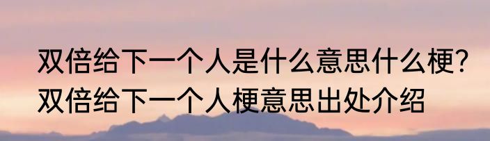 双倍给下一个人是什么意思什么梗？双倍给下一个人梗意思出处介绍