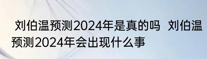  刘伯温预测2024年是真的吗  刘伯温预测2024年会出现什么事 