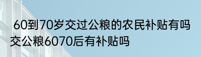  60到70岁交过公粮的农民补贴有吗  交公粮6070后有补贴吗