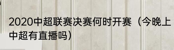 2020中超联赛决赛何时开赛（今晚上中超有直播吗）