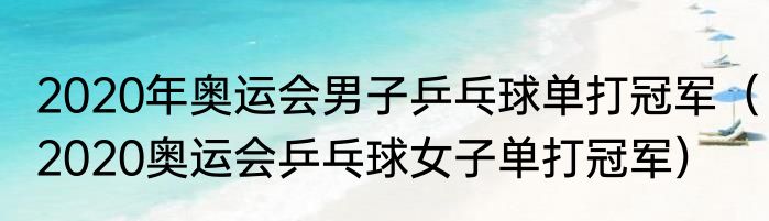 2020年奥运会男子乒乓球单打冠军（2020奥运会乒乓球女子单打冠军）