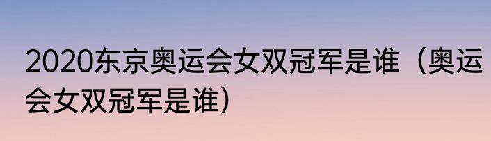2020东京奥运会女双冠军是谁（奥运会女双冠军是谁）