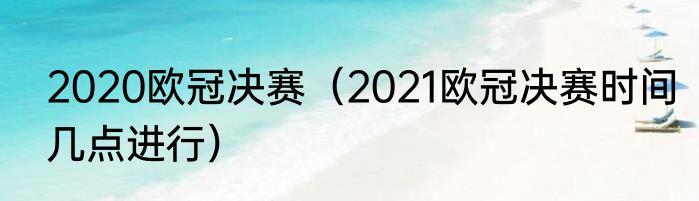 2020欧冠决赛（2021欧冠决赛时间几点进行）