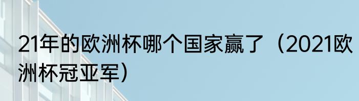 21年的欧洲杯哪个国家赢了（2021欧洲杯冠亚军）