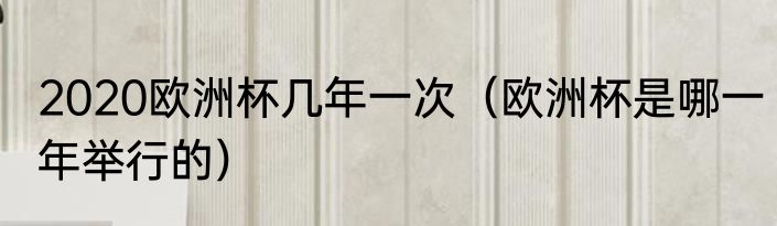 2020欧洲杯几年一次（欧洲杯是哪一年举行的）