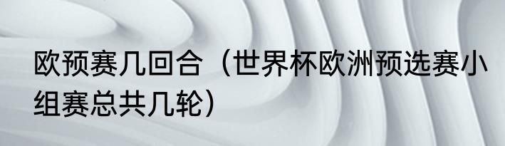 欧预赛几回合（世界杯欧洲预选赛小组赛总共几轮）