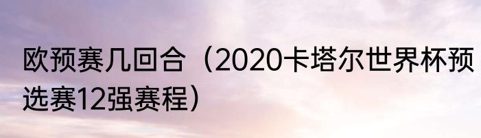 欧预赛几回合（2020卡塔尔世界杯预选赛12强赛程）