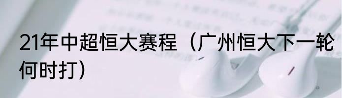 21年中超恒大赛程（广州恒大下一轮何时打）