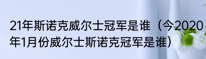 21年斯诺克威尔士冠军是谁（今2020年1月份威尔士斯诺克冠军是谁）