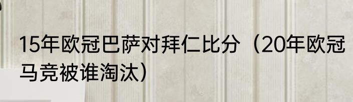 15年欧冠巴萨对拜仁比分（20年欧冠马竞被谁淘汰）