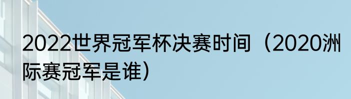 2022世界冠军杯决赛时间（2020洲际赛冠军是谁）