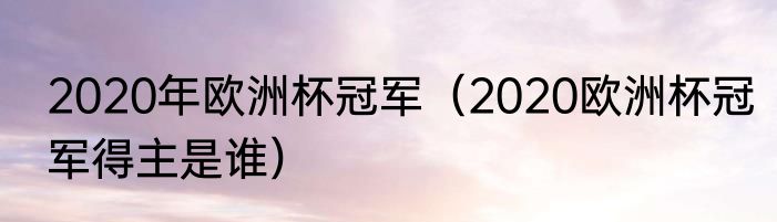 2020年欧洲杯冠军（2020欧洲杯冠军得主是谁）