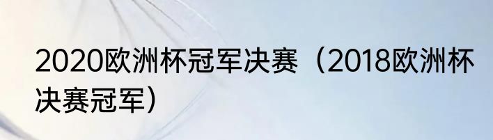 2020欧洲杯冠军决赛（2018欧洲杯决赛冠军）