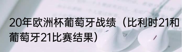 20年欧洲杯葡萄牙战绩（比利时21和葡萄牙21比赛结果）