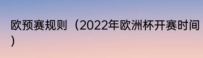 欧预赛规则（2022年欧洲杯开赛时间）